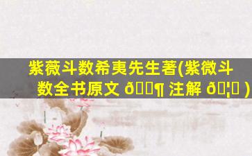 紫薇斗数希夷先生著(紫微斗数全书原文 🐶 注解 🦆 )